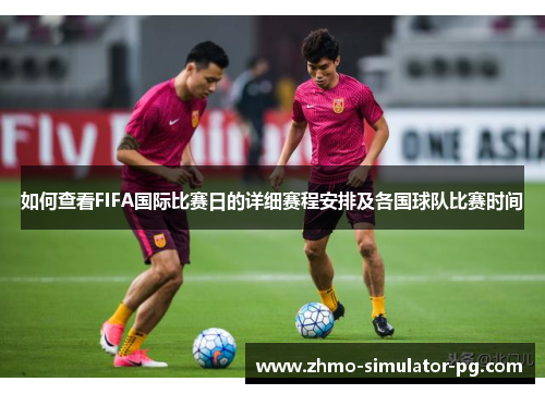 如何查看FIFA国际比赛日的详细赛程安排及各国球队比赛时间