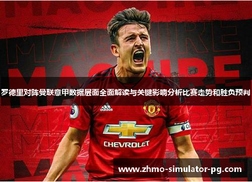 罗德里对阵曼联意甲数据层面全面解读与关键影响分析比赛走势和胜负预判