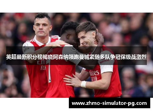 英超最新积分榜揭晓阿森纳领跑曼城紧随多队争冠保级战激烈