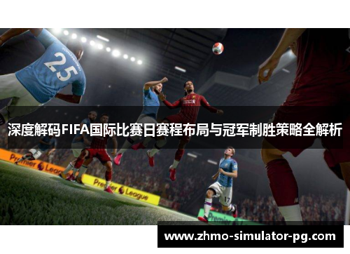 深度解码FIFA国际比赛日赛程布局与冠军制胜策略全解析