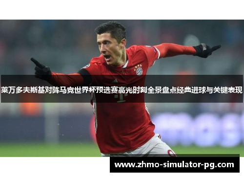 莱万多夫斯基对阵马竞世界杯预选赛高光时刻全景盘点经典进球与关键表现