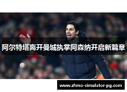 阿尔特塔离开曼城执掌阿森纳开启新篇章