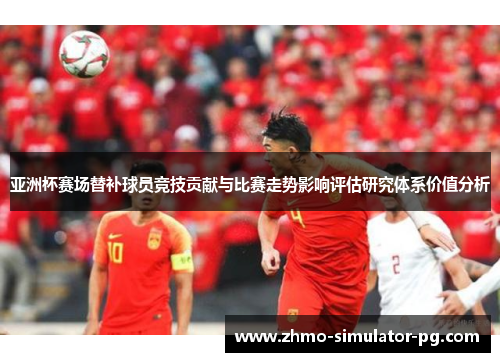亚洲杯赛场替补球员竞技贡献与比赛走势影响评估研究体系价值分析