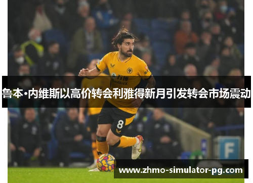 鲁本·内维斯以高价转会利雅得新月引发转会市场震动