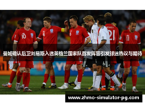 曼城确认后卫刘易斯入选英格兰国家队首发阵容引发球迷热议与期待