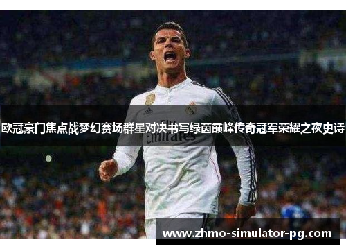 欧冠豪门焦点战梦幻赛场群星对决书写绿茵巅峰传奇冠军荣耀之夜史诗