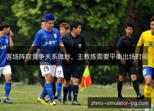 客场阵容竞争关系微妙，主教练需要平衡出场时间